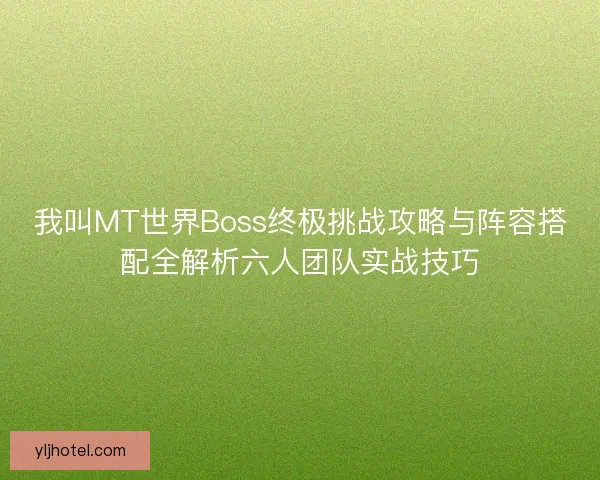 我叫MT世界Boss终极挑战攻略与阵容搭配全解析六人团队实战技巧
