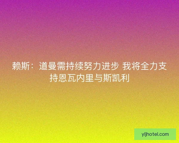 赖斯：道曼需持续努力进步 我将全力支持恩瓦内里与斯凯利