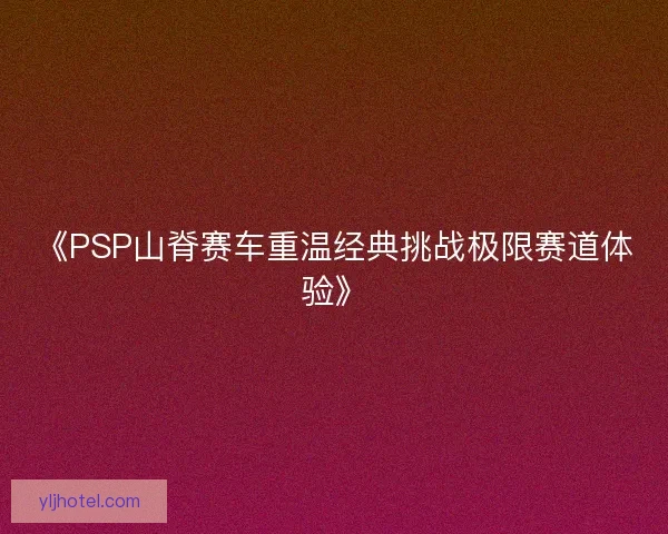 《PSP山脊赛车重温经典挑战极限赛道体验》