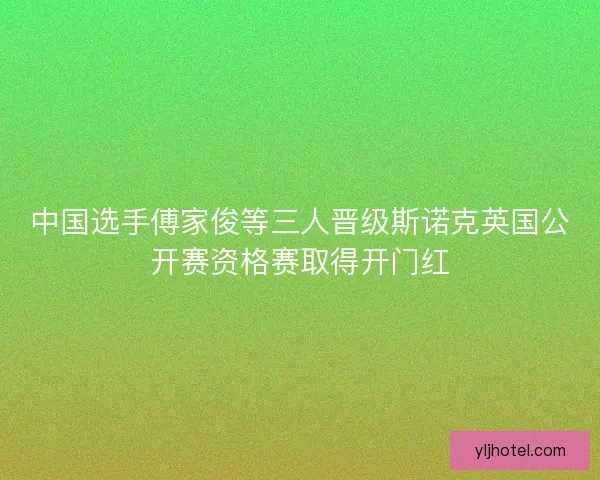 中国选手傅家俊等三人晋级斯诺克英国公开赛资格赛取得开门红